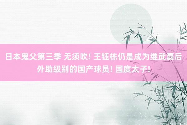 日本鬼父第三季 无须吹! 王钰栋仍是成为继武磊后外助级别的国产球员! 国度太子!