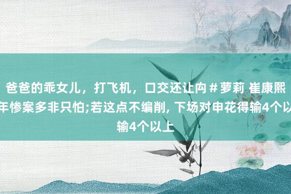 爸爸的乖女儿，打飞机，口交还让禸＃萝莉 崔康熙两年惨案多非只怕;若这点不编削， 下场对申花得输4个以上