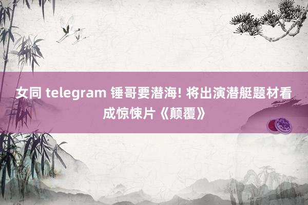 女同 telegram 锤哥要潜海! 将出演潜艇题材看成惊悚片《颠覆》