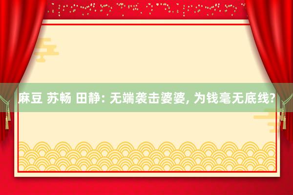麻豆 苏畅 田静: 无端袭击婆婆， 为钱毫无底线?