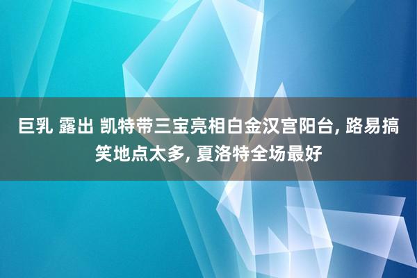巨乳 露出 凯特带三宝亮相白金汉宫阳台， 路易搞笑地点太多， 夏洛特全场最好