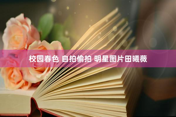 校园春色 自拍偷拍 明星图片田曦薇