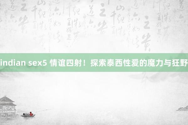 indian sex5 情谊四射！探索泰西性爱的魔力与狂野