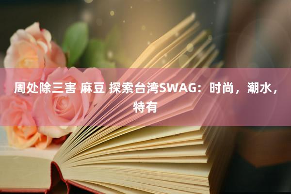 周处除三害 麻豆 探索台湾SWAG：时尚，潮水，特有