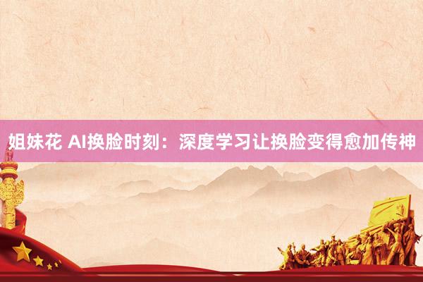 姐妹花 AI换脸时刻：深度学习让换脸变得愈加传神