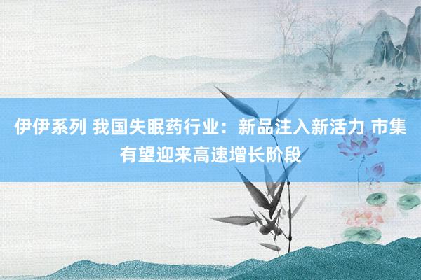 伊伊系列 我国失眠药行业：新品注入新活力 市集有望迎来高速增长阶段