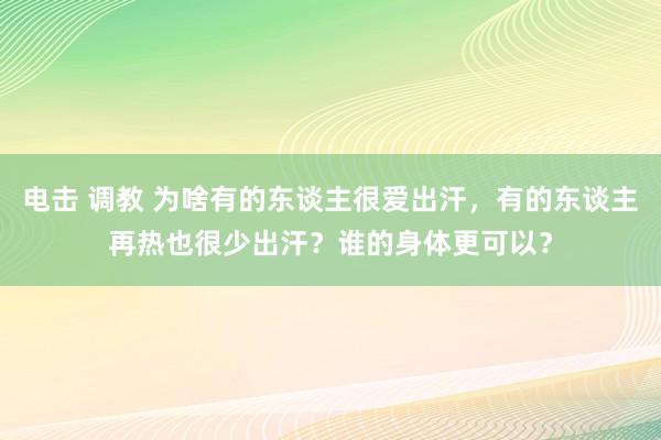 电击 调教 为啥有的东谈主很爱出汗，有的东谈主再热也很少出汗？谁的身体更可以？