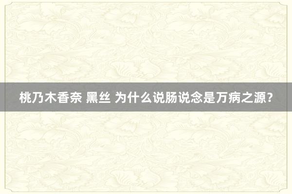 桃乃木香奈 黑丝 为什么说肠说念是万病之源？