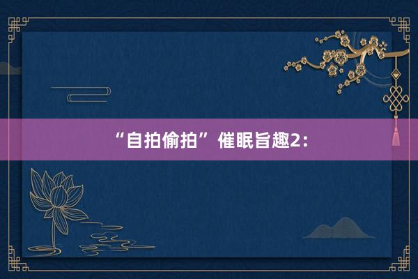 “自拍偷拍” 催眠旨趣2：