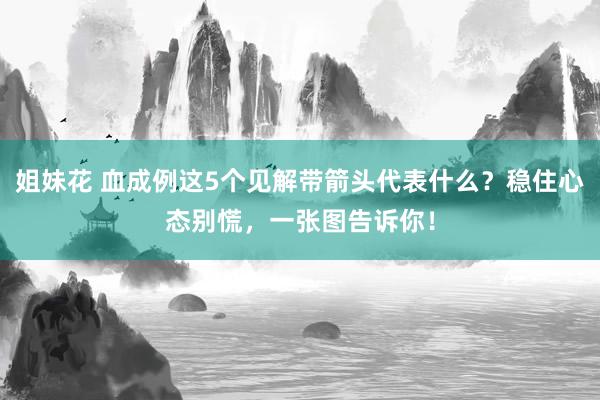 姐妹花 血成例这5个见解带箭头代表什么？稳住心态别慌，一张图告诉你！