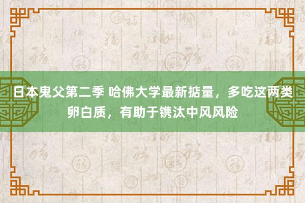 日本鬼父第二季 哈佛大学最新掂量，多吃这两类卵白质，有助于镌汰中风风险