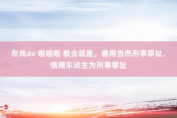 在线av 啪啪啦 教会就是，善用当然刑事攀扯，慎用东谈主为刑事攀扯