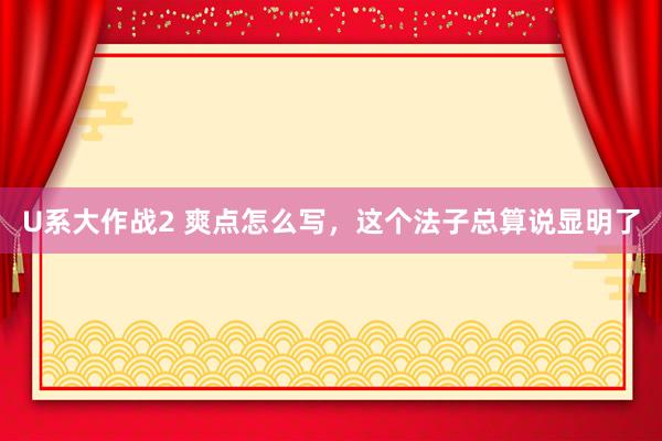 U系大作战2 爽点怎么写，这个法子总算说显明了
