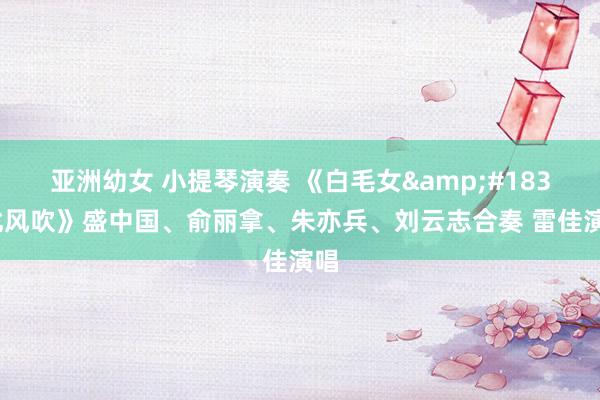 亚洲幼女 小提琴演奏 《白毛女&#183;北风吹》盛中国、俞丽拿、朱亦兵、刘云志合奏 雷佳演唱