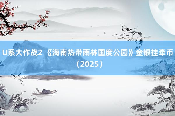 U系大作战2 《海南热带雨林国度公园》金银挂牵币（2025）