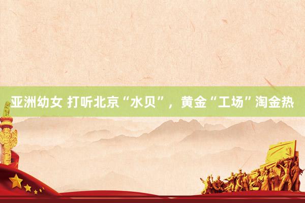 亚洲幼女 打听北京“水贝”，黄金“工场”淘金热