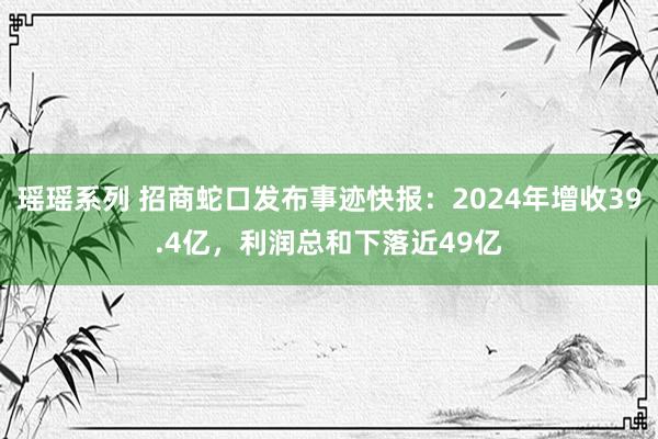 瑶瑶系列 招商蛇口发布事迹快报：2024年增收39.4亿，利润总和下落近49亿