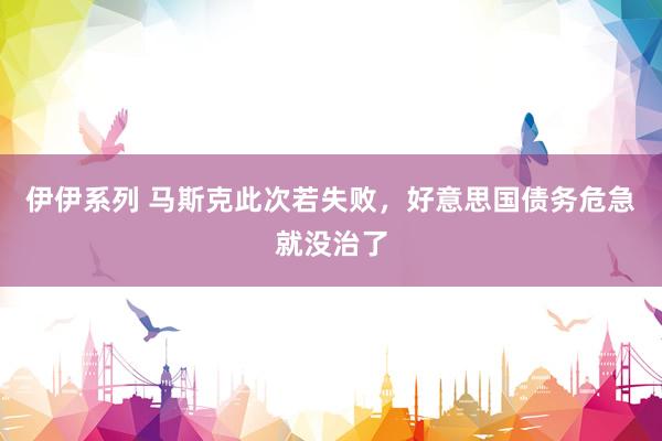 伊伊系列 马斯克此次若失败，好意思国债务危急就没治了