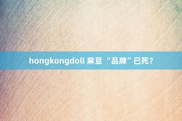 hongkongdoll 麻豆 “品牌”已死？