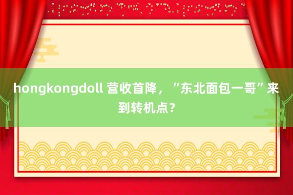 hongkongdoll 营收首降，“东北面包一哥”来到转机点？